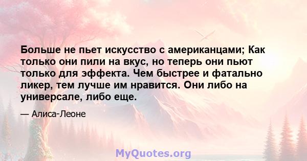 Больше не пьет искусство с американцами; Как только они пили на вкус, но теперь они пьют только для эффекта. Чем быстрее и фатально ликер, тем лучше им нравится. Они либо на универсале, либо еще.