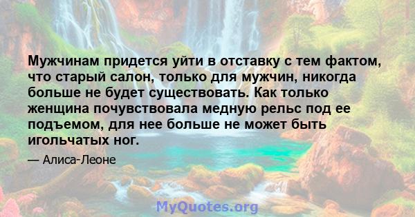 Мужчинам придется уйти в отставку с тем фактом, что старый салон, только для мужчин, никогда больше не будет существовать. Как только женщина почувствовала медную рельс под ее подъемом, для нее больше не может быть