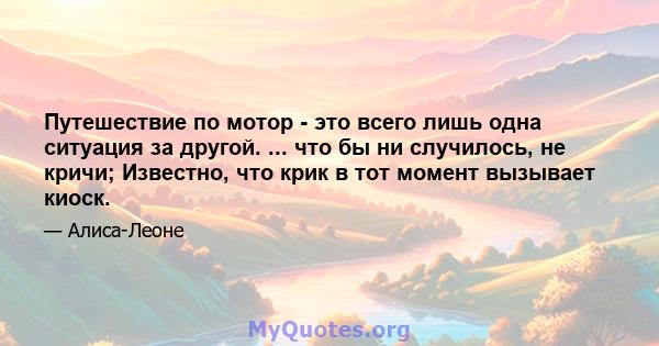 Путешествие по мотор - это всего лишь одна ситуация за другой. ... что бы ни случилось, не кричи; Известно, что крик в тот момент вызывает киоск.