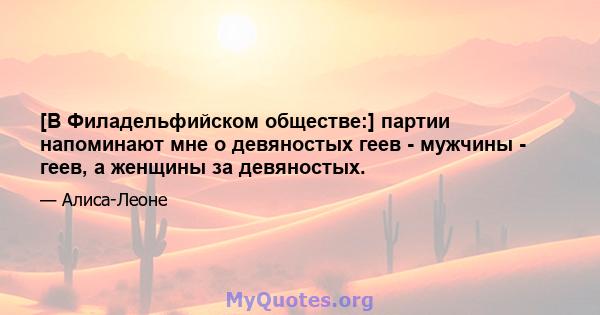 [В Филадельфийском обществе:] партии напоминают мне о девяностых геев - мужчины - геев, а женщины за девяностых.