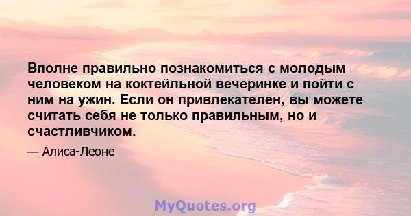 Вполне правильно познакомиться с молодым человеком на коктейльной вечеринке и пойти с ним на ужин. Если он привлекателен, вы можете считать себя не только правильным, но и счастливчиком.