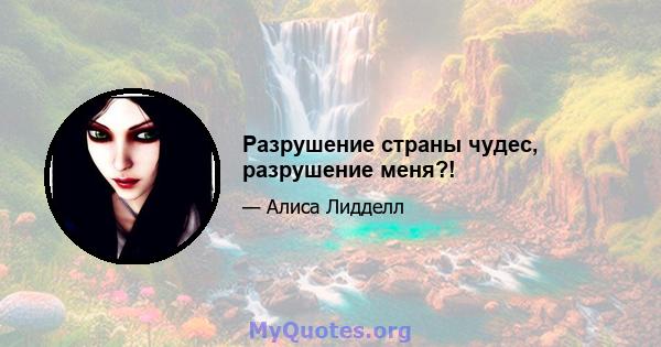 Разрушение страны чудес, разрушение меня?!