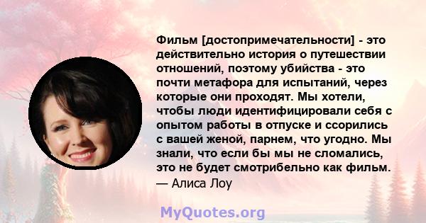 Фильм [достопримечательности] - это действительно история о путешествии отношений, поэтому убийства - это почти метафора для испытаний, через которые они проходят. Мы хотели, чтобы люди идентифицировали себя с опытом