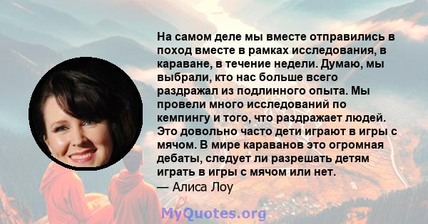 На самом деле мы вместе отправились в поход вместе в рамках исследования, в караване, в течение недели. Думаю, мы выбрали, кто нас больше всего раздражал из подлинного опыта. Мы провели много исследований по кемпингу и