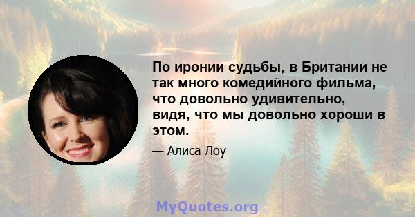 По иронии судьбы, в Британии не так много комедийного фильма, что довольно удивительно, видя, что мы довольно хороши в этом.