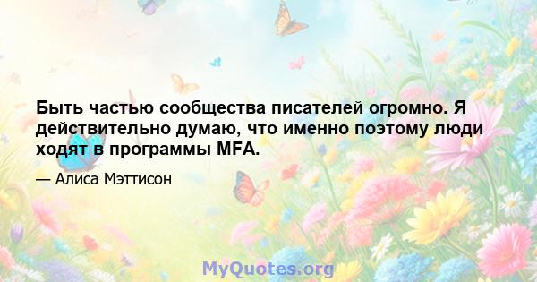 Быть частью сообщества писателей огромно. Я действительно думаю, что именно поэтому люди ходят в программы MFA.