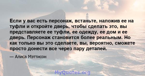 Если у вас есть персонаж, встаньте, наложив ее на туфли и откройте дверь, чтобы сделать это, вы представляете ее туфли, ее одежду, ее дом и ее дверь. Персонаж становится более реальным. Но как только вы это сделаете,