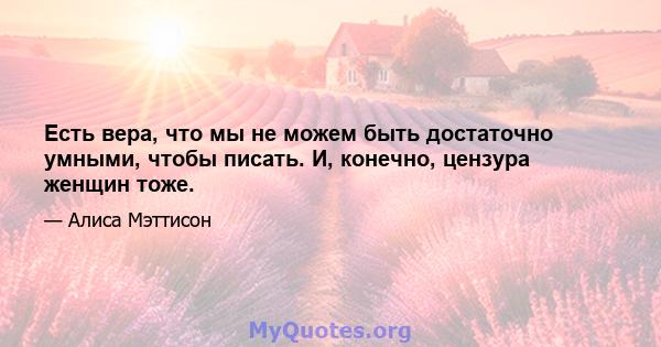 Есть вера, что мы не можем быть достаточно умными, чтобы писать. И, конечно, цензура женщин тоже.