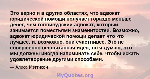 Это верно и в других областях, что адвокат юридической помощи получает гораздо меньше денег, чем голливудский адвокат, который занимается поместьями знаменитостей. Возможно, адвокат юридической помощи делает что -то