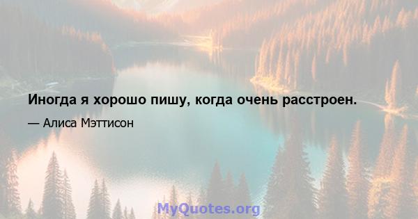 Иногда я хорошо пишу, когда очень расстроен.