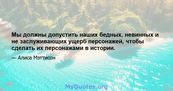 Мы должны допустить наших бедных, невинных и не заслуживающих ущерб персонажей, чтобы сделать их персонажами в истории.