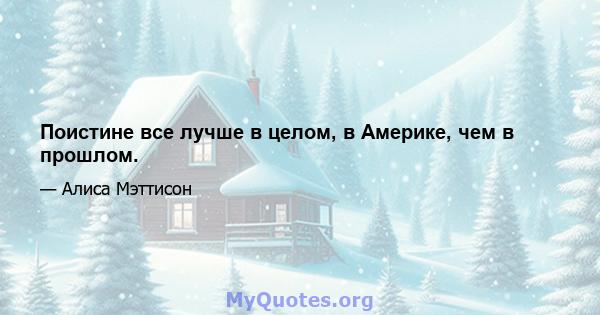 Поистине все лучше в целом, в Америке, чем в прошлом.