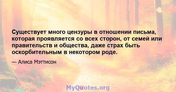 Существует много цензуры в отношении письма, которая проявляется со всех сторон, от семей или правительств и общества, даже страх быть оскорбительным в некотором роде.