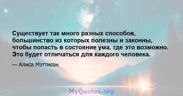 Существует так много разных способов, большинство из которых полезны и законны, чтобы попасть в состояние ума, где это возможно. Это будет отличаться для каждого человека.