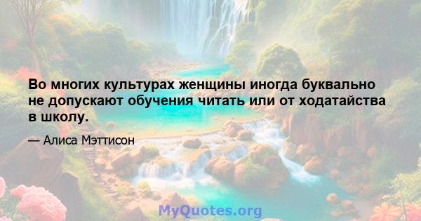 Во многих культурах женщины иногда буквально не допускают обучения читать или от ходатайства в школу.