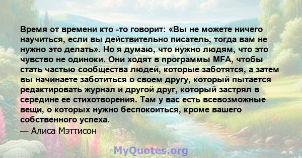 Время от времени кто -то говорит: «Вы не можете ничего научиться, если вы действительно писатель, тогда вам не нужно это делать». Но я думаю, что нужно людям, что это чувство не одиноки. Они ходят в программы MFA, чтобы 