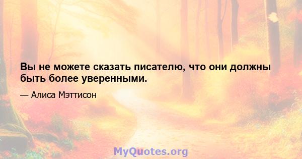 Вы не можете сказать писателю, что они должны быть более уверенными.