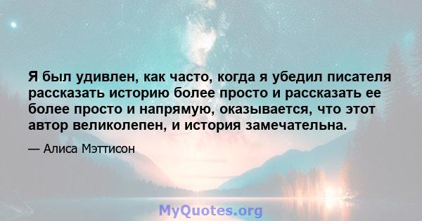 Я был удивлен, как часто, когда я убедил писателя рассказать историю более просто и рассказать ее более просто и напрямую, оказывается, что этот автор великолепен, и история замечательна.