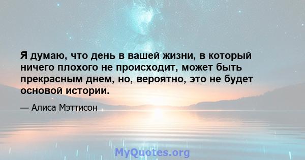 Я думаю, что день в вашей жизни, в который ничего плохого не происходит, может быть прекрасным днем, но, вероятно, это не будет основой истории.