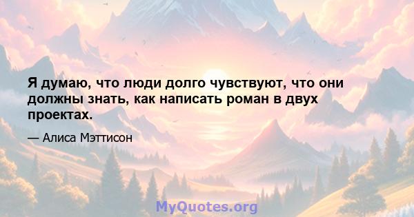 Я думаю, что люди долго чувствуют, что они должны знать, как написать роман в двух проектах.