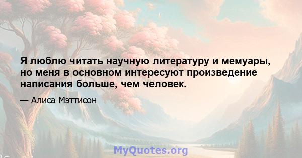 Я люблю читать научную литературу и мемуары, но меня в основном интересуют произведение написания больше, чем человек.