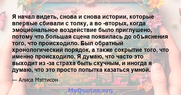 Я начал видеть, снова и снова истории, которые впервые сбивали с толку, а во -вторых, когда эмоциональное воздействие было приглушено, потому что большая сцена появилась до объяснения того, что происходило. Был обратный 