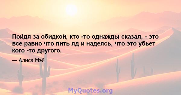 Пойдя за обидкой, кто -то однажды сказал, - это все равно что пить яд и надеясь, что это убьет кого -то другого.