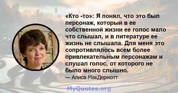 «Кто -то»: Я понял, что это был персонаж, который в ее собственной жизни ее голос мало что слышал, и в литературе ее жизнь не слышала. Для меня это сопротивлялось всем более привлекательным персонажам и слушал голос, от 