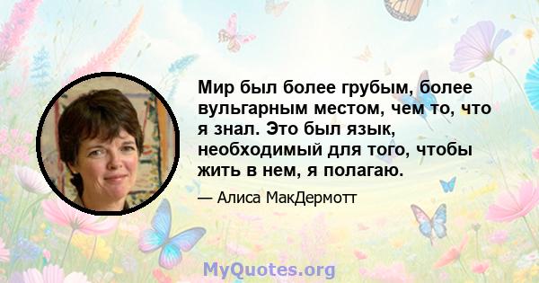 Мир был более грубым, более вульгарным местом, чем то, что я знал. Это был язык, необходимый для того, чтобы жить в нем, я полагаю.