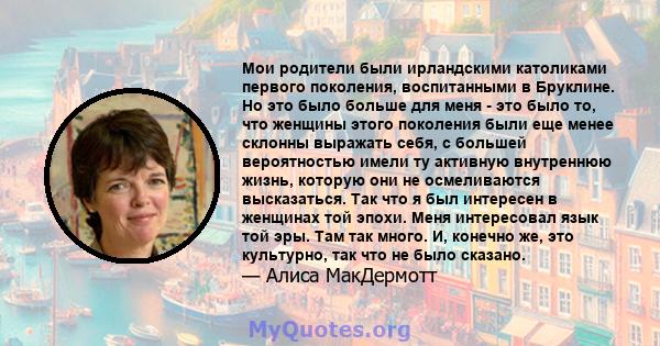 Мои родители были ирландскими католиками первого поколения, воспитанными в Бруклине. Но это было больше для меня - это было то, что женщины этого поколения были еще менее склонны выражать себя, с большей вероятностью