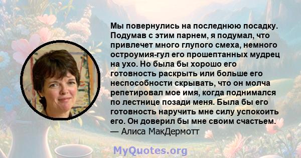 Мы повернулись на последнюю посадку. Подумав с этим парнем, я подумал, что привлечет много глупого смеха, немного остроумия-гул его прошептанных мудрец на ухо. Но была бы хорошо его готовность раскрыть или больше его