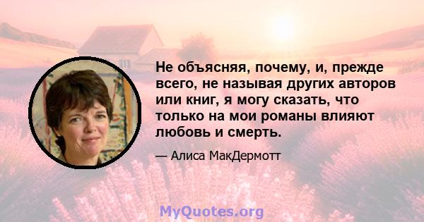 Не объясняя, почему, и, прежде всего, не называя других авторов или книг, я могу сказать, что только на мои романы влияют любовь и смерть.