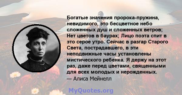 Богатые значения пророка-пружина, невидимого, это бесцветное небо сложенных душ и сложенных ветров; Нет цветов в баурах; Лицо поэта спит в это серое утро. Сейчас в разгар Старого Света, пострадавшего, в эти неподвижные