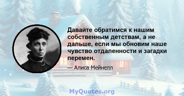 Давайте обратимся к нашим собственным детствам, а не дальше, если мы обновим наше чувство отдаленности и загадки перемен.