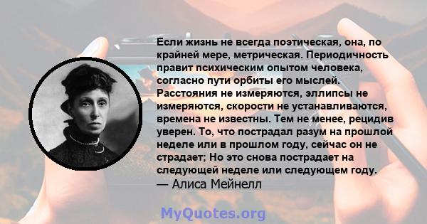 Если жизнь не всегда поэтическая, она, по крайней мере, метрическая. Периодичность правит психическим опытом человека, согласно пути орбиты его мыслей. Расстояния не измеряются, эллипсы не измеряются, скорости не