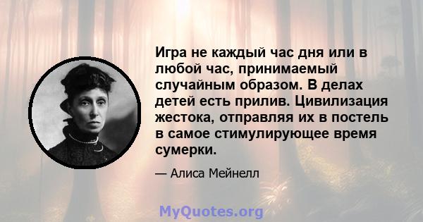 Игра не каждый час дня или в любой час, принимаемый случайным образом. В делах детей есть прилив. Цивилизация жестока, отправляя их в постель в самое стимулирующее время сумерки.