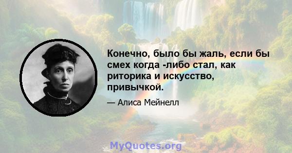 Конечно, было бы жаль, если бы смех когда -либо стал, как риторика и искусство, привычкой.