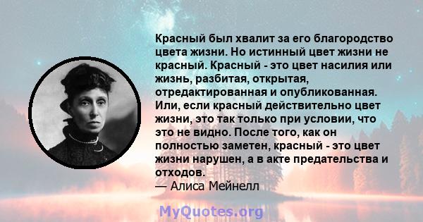 Красный был хвалит за его благородство цвета жизни. Но истинный цвет жизни не красный. Красный - это цвет насилия или жизнь, разбитая, открытая, отредактированная и опубликованная. Или, если красный действительно цвет