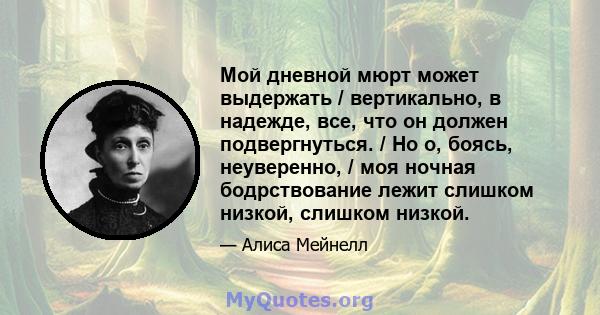 Мой дневной мюрт может выдержать / вертикально, в надежде, все, что он должен подвергнуться. / Но о, боясь, неуверенно, / моя ночная бодрствование лежит слишком низкой, слишком низкой.