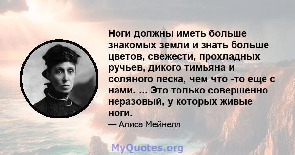 Ноги должны иметь больше знакомых земли и знать больше цветов, свежести, прохладных ручьев, дикого тимьяна и соляного песка, чем что -то еще с нами. ... Это только совершенно неразовый, у которых живые ноги.