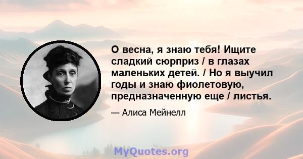 О весна, я знаю тебя! Ищите сладкий сюрприз / в глазах маленьких детей. / Но я выучил годы и знаю фиолетовую, предназначенную еще / листья.