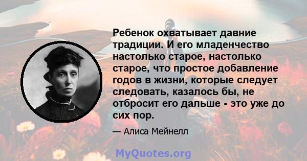 Ребенок охватывает давние традиции. И его младенчество настолько старое, настолько старое, что простое добавление годов в жизни, которые следует следовать, казалось бы, не отбросит его дальше - это уже до сих пор.