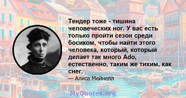 Тендер тоже - тишина человеческих ног. У вас есть только пройти сезон среди босиком, чтобы найти этого человека, который, который делает так много Ado, естественно, таким же тихим, как снег.