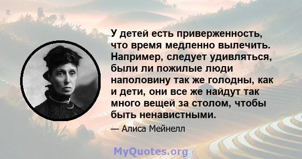 У детей есть приверженность, что время медленно вылечить. Например, следует удивляться, были ли пожилые люди наполовину так же голодны, как и дети, они все же найдут так много вещей за столом, чтобы быть ненавистными.