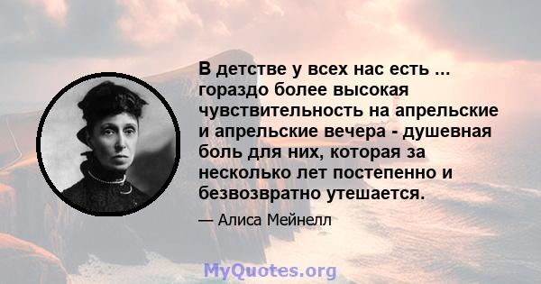 В детстве у всех нас есть ... гораздо более высокая чувствительность на апрельские и апрельские вечера - душевная боль для них, которая за несколько лет постепенно и безвозвратно утешается.