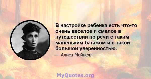 В настройке ребенка есть что-то очень веселое и смелое в путешествии по речи с таким маленьким багажом и с такой большой уверенностью.