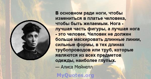 В основном ради ноги, чтобы измениться в платье человека, чтобы быть желаемым. Нога - лучшая часть фигуры, а лучшая нога - это человек. Человек не должен больше маскировать длинные линии, сильные формы, в тех длинах