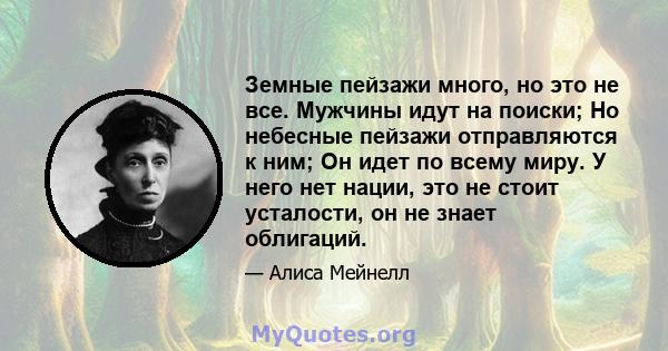 Земные пейзажи много, но это не все. Мужчины идут на поиски; Но небесные пейзажи отправляются к ним; Он идет по всему миру. У него нет нации, это не стоит усталости, он не знает облигаций.