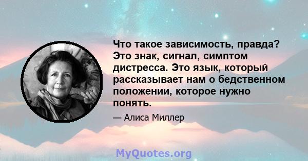 Что такое зависимость, правда? Это знак, сигнал, симптом дистресса. Это язык, который рассказывает нам о бедственном положении, которое нужно понять.