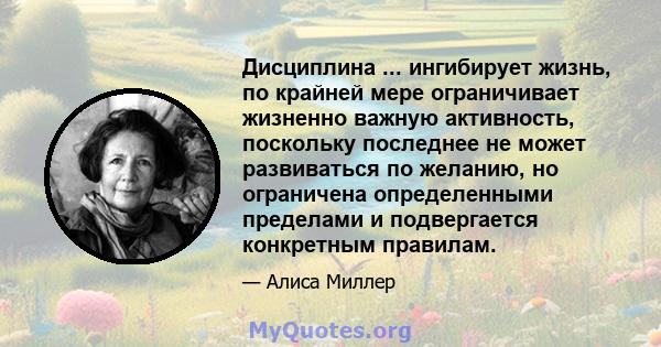 Дисциплина ... ингибирует жизнь, по крайней мере ограничивает жизненно важную активность, поскольку последнее не может развиваться по желанию, но ограничена определенными пределами и подвергается конкретным правилам.